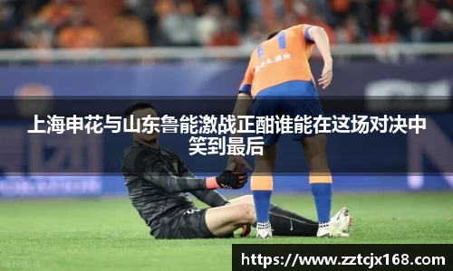 上海申花与山东鲁能激战正酣谁能在这场对决中笑到最后