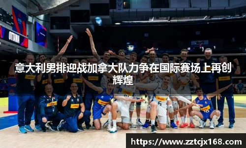 意大利男排迎战加拿大队力争在国际赛场上再创辉煌
