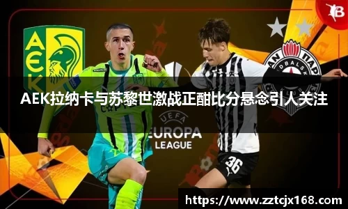 AEK拉纳卡与苏黎世激战正酣比分悬念引人关注