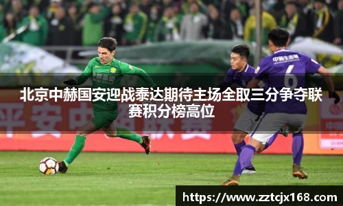 北京中赫国安迎战泰达期待主场全取三分争夺联赛积分榜高位