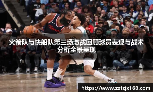 火箭队与快船队第三场激战回顾球员表现与战术分析全景呈现