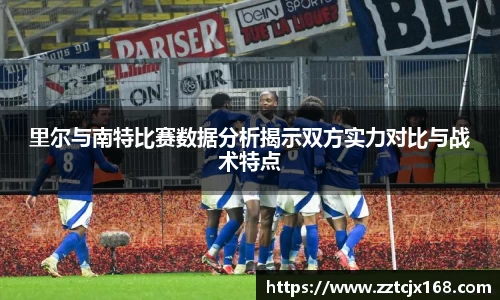 里尔与南特比赛数据分析揭示双方实力对比与战术特点