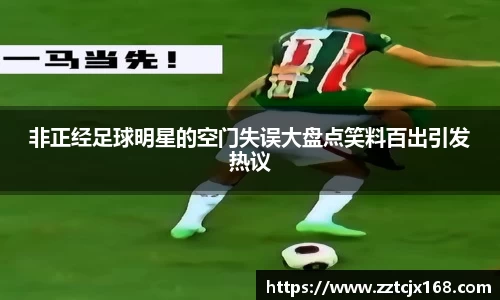 非正经足球明星的空门失误大盘点笑料百出引发热议